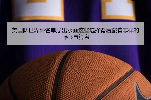 美国队世界杯名单浮出水面这些选择背后藏着怎样的野心与算盘